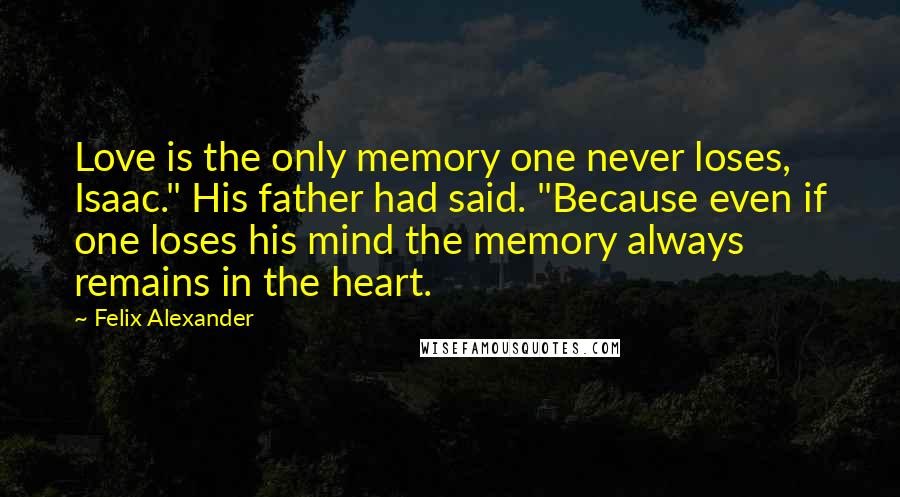 Felix Alexander Quotes: Love is the only memory one never loses, Isaac." His father had said. "Because even if one loses his mind the memory always remains in the heart.