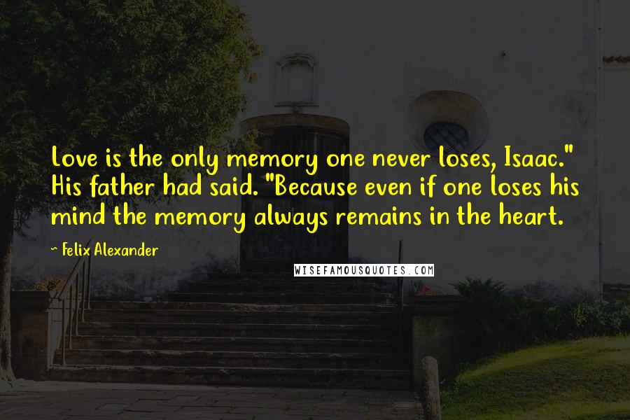 Felix Alexander Quotes: Love is the only memory one never loses, Isaac." His father had said. "Because even if one loses his mind the memory always remains in the heart.