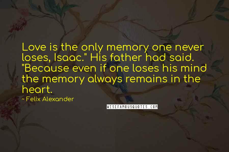 Felix Alexander Quotes: Love is the only memory one never loses, Isaac." His father had said. "Because even if one loses his mind the memory always remains in the heart.
