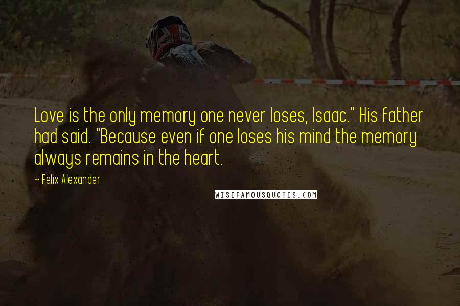 Felix Alexander Quotes: Love is the only memory one never loses, Isaac." His father had said. "Because even if one loses his mind the memory always remains in the heart.