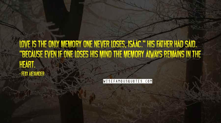 Felix Alexander Quotes: Love is the only memory one never loses, Isaac." His father had said. "Because even if one loses his mind the memory always remains in the heart.