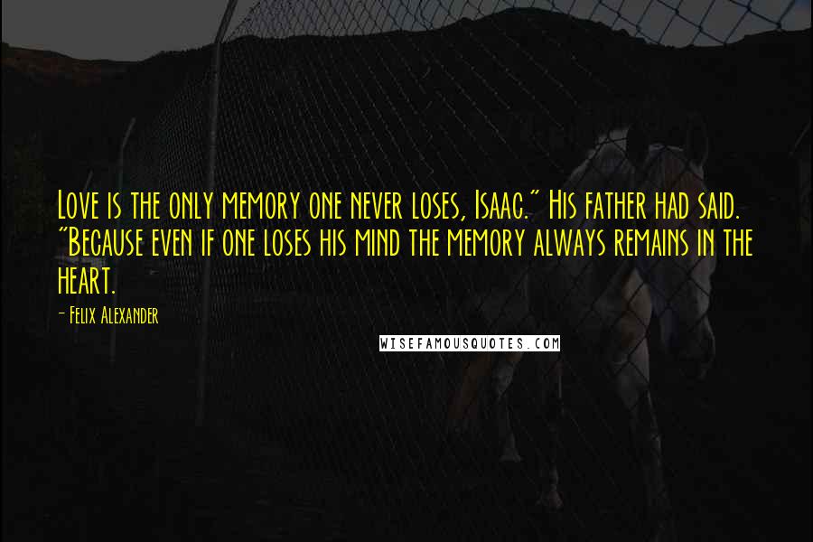 Felix Alexander Quotes: Love is the only memory one never loses, Isaac." His father had said. "Because even if one loses his mind the memory always remains in the heart.