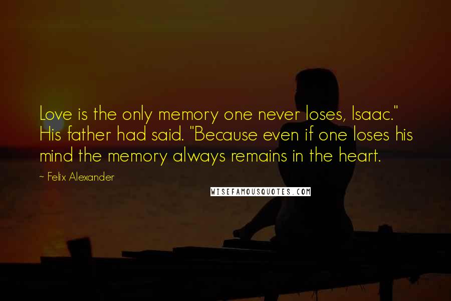 Felix Alexander Quotes: Love is the only memory one never loses, Isaac." His father had said. "Because even if one loses his mind the memory always remains in the heart.