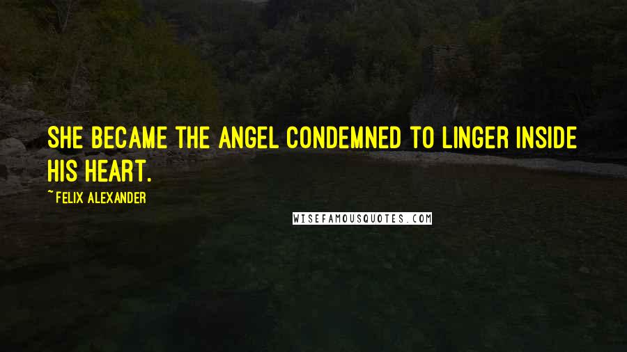 Felix Alexander Quotes: She became the angel condemned to linger inside his heart.