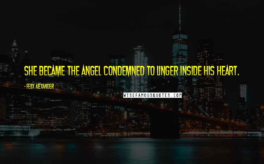 Felix Alexander Quotes: She became the angel condemned to linger inside his heart.