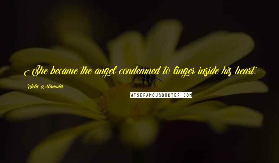 Felix Alexander Quotes: She became the angel condemned to linger inside his heart.