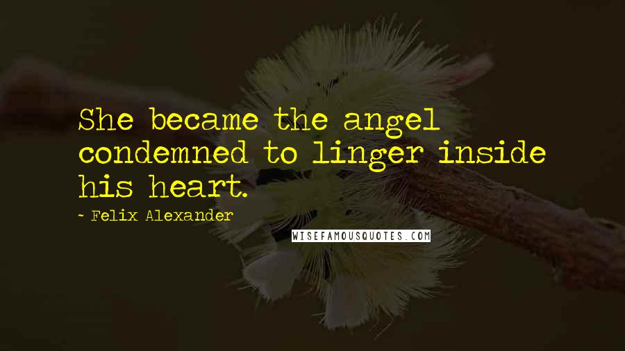 Felix Alexander Quotes: She became the angel condemned to linger inside his heart.