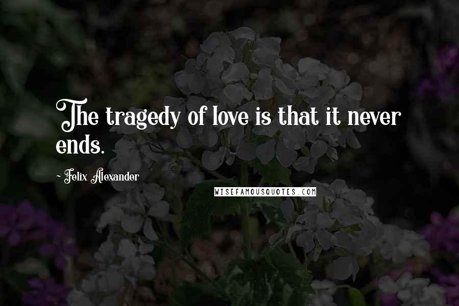 Felix Alexander Quotes: The tragedy of love is that it never ends.