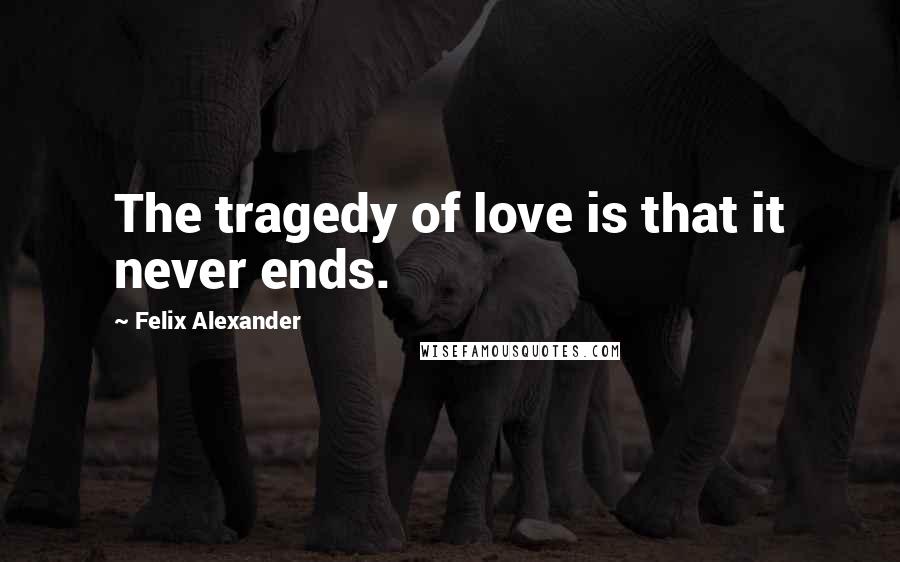 Felix Alexander Quotes: The tragedy of love is that it never ends.