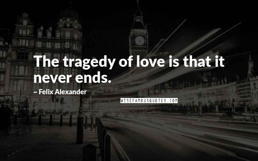 Felix Alexander Quotes: The tragedy of love is that it never ends.