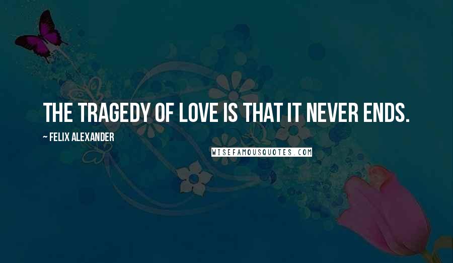 Felix Alexander Quotes: The tragedy of love is that it never ends.