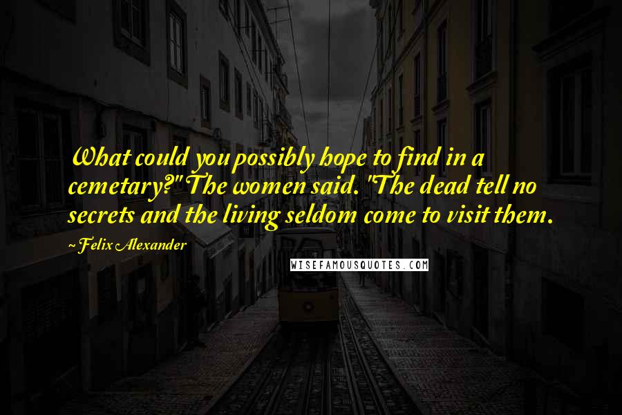 Felix Alexander Quotes: What could you possibly hope to find in a cemetary?" The women said. "The dead tell no secrets and the living seldom come to visit them.