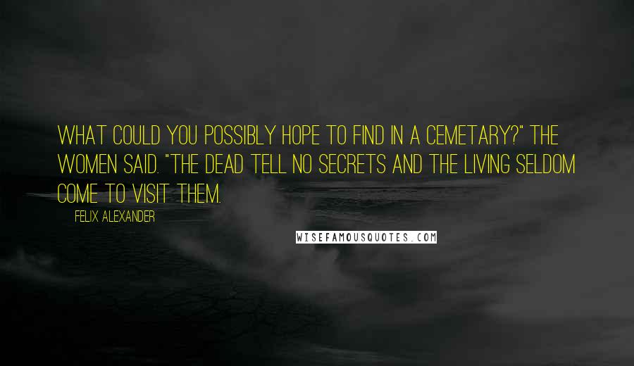 Felix Alexander Quotes: What could you possibly hope to find in a cemetary?" The women said. "The dead tell no secrets and the living seldom come to visit them.
