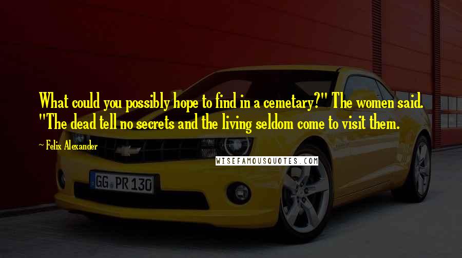 Felix Alexander Quotes: What could you possibly hope to find in a cemetary?" The women said. "The dead tell no secrets and the living seldom come to visit them.