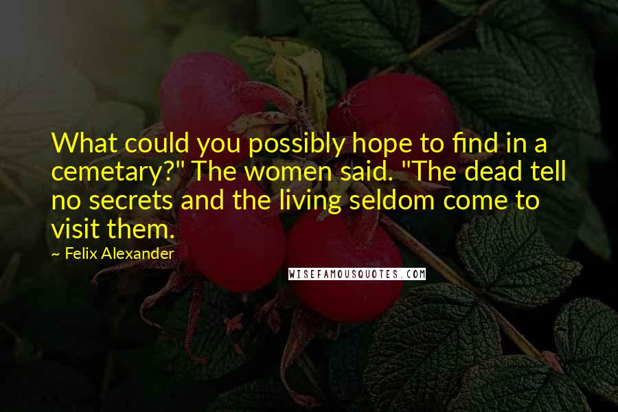 Felix Alexander Quotes: What could you possibly hope to find in a cemetary?" The women said. "The dead tell no secrets and the living seldom come to visit them.