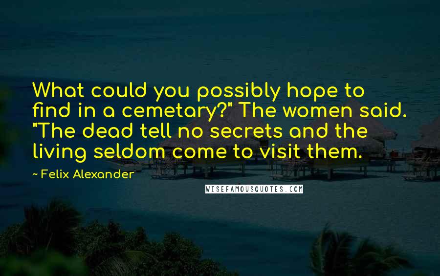 Felix Alexander Quotes: What could you possibly hope to find in a cemetary?" The women said. "The dead tell no secrets and the living seldom come to visit them.