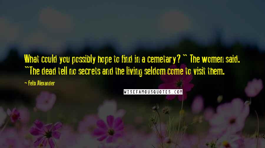 Felix Alexander Quotes: What could you possibly hope to find in a cemetary?" The women said. "The dead tell no secrets and the living seldom come to visit them.
