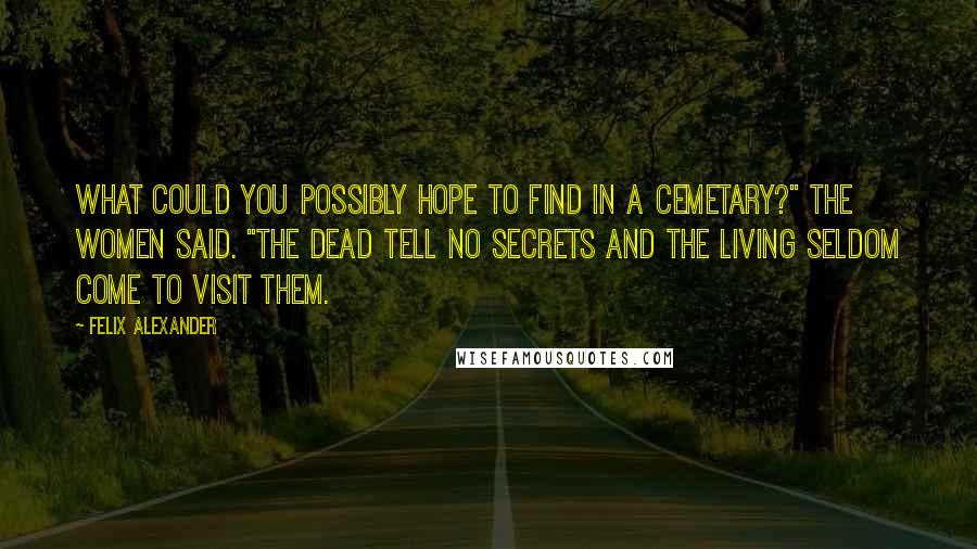 Felix Alexander Quotes: What could you possibly hope to find in a cemetary?" The women said. "The dead tell no secrets and the living seldom come to visit them.