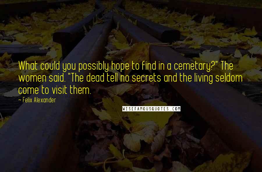 Felix Alexander Quotes: What could you possibly hope to find in a cemetary?" The women said. "The dead tell no secrets and the living seldom come to visit them.