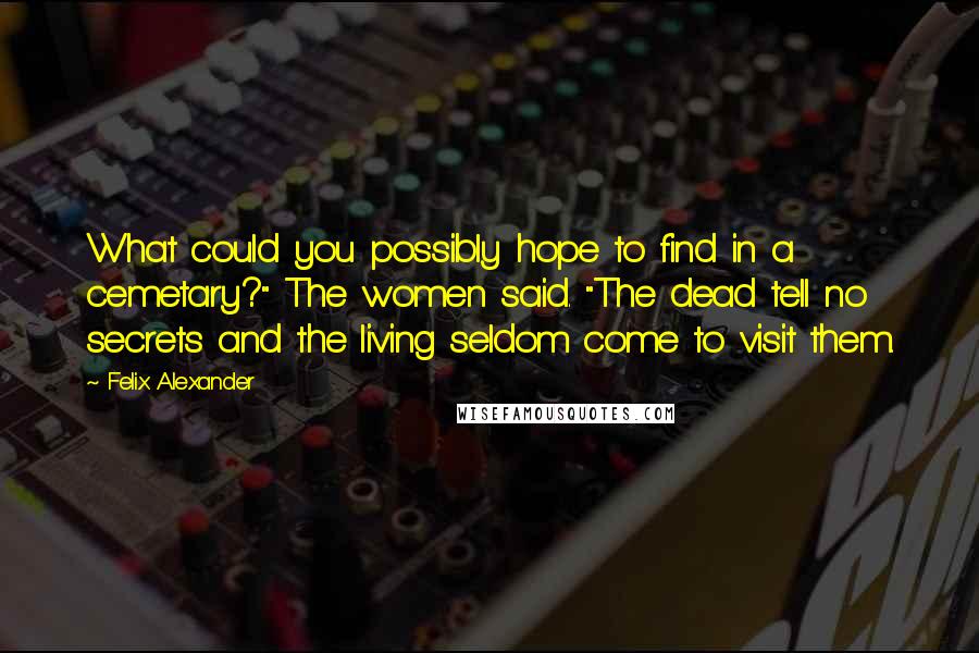 Felix Alexander Quotes: What could you possibly hope to find in a cemetary?" The women said. "The dead tell no secrets and the living seldom come to visit them.
