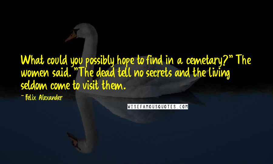 Felix Alexander Quotes: What could you possibly hope to find in a cemetary?" The women said. "The dead tell no secrets and the living seldom come to visit them.
