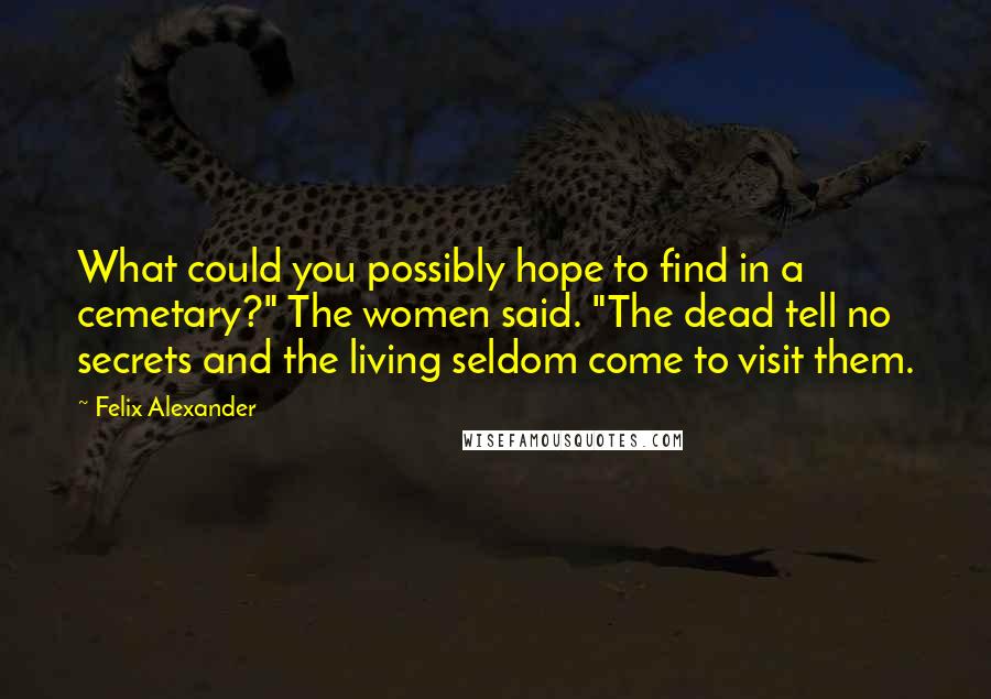 Felix Alexander Quotes: What could you possibly hope to find in a cemetary?" The women said. "The dead tell no secrets and the living seldom come to visit them.