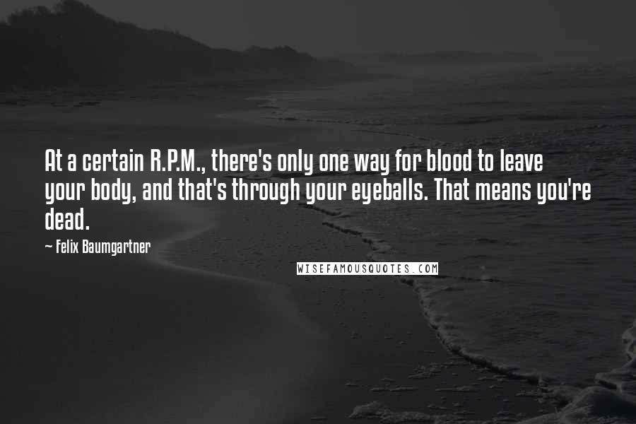 Felix Baumgartner Quotes: At a certain R.P.M., there's only one way for blood to leave your body, and that's through your eyeballs. That means you're dead.