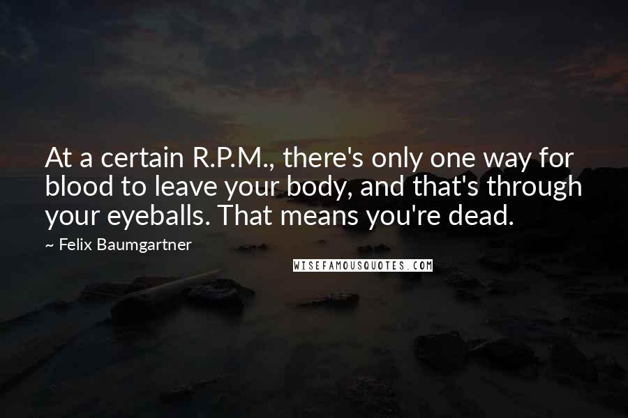 Felix Baumgartner Quotes: At a certain R.P.M., there's only one way for blood to leave your body, and that's through your eyeballs. That means you're dead.