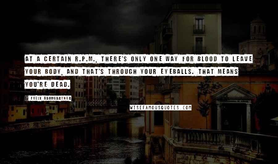 Felix Baumgartner Quotes: At a certain R.P.M., there's only one way for blood to leave your body, and that's through your eyeballs. That means you're dead.