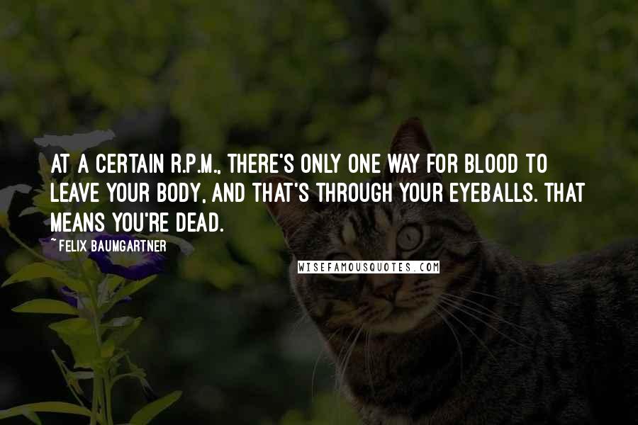 Felix Baumgartner Quotes: At a certain R.P.M., there's only one way for blood to leave your body, and that's through your eyeballs. That means you're dead.