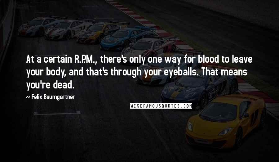 Felix Baumgartner Quotes: At a certain R.P.M., there's only one way for blood to leave your body, and that's through your eyeballs. That means you're dead.