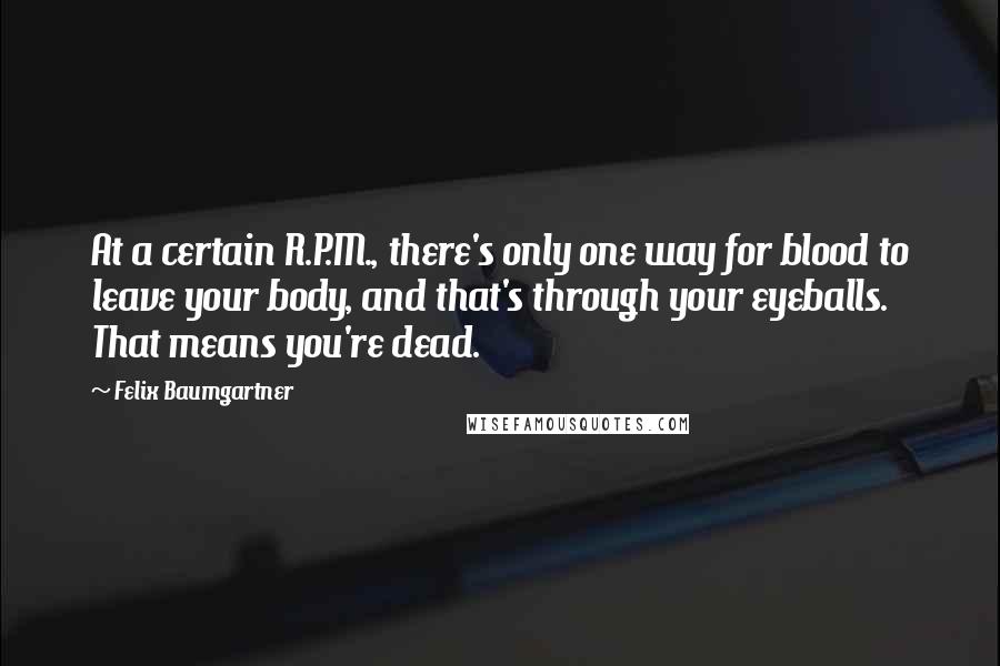 Felix Baumgartner Quotes: At a certain R.P.M., there's only one way for blood to leave your body, and that's through your eyeballs. That means you're dead.