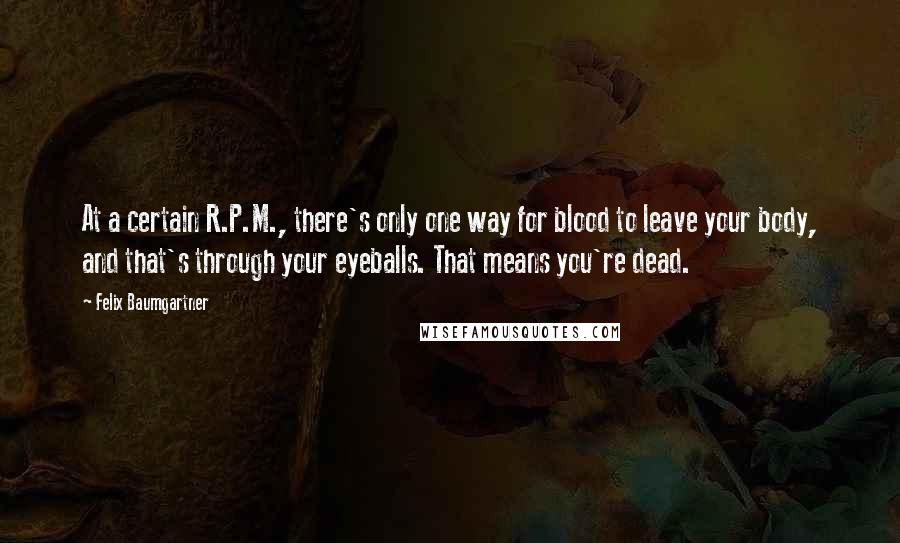 Felix Baumgartner Quotes: At a certain R.P.M., there's only one way for blood to leave your body, and that's through your eyeballs. That means you're dead.