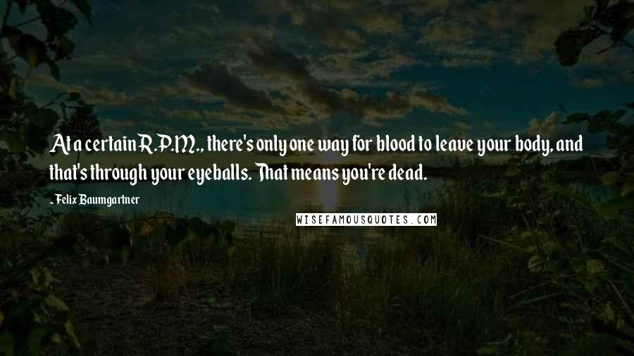 Felix Baumgartner Quotes: At a certain R.P.M., there's only one way for blood to leave your body, and that's through your eyeballs. That means you're dead.