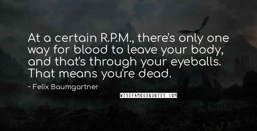 Felix Baumgartner Quotes: At a certain R.P.M., there's only one way for blood to leave your body, and that's through your eyeballs. That means you're dead.