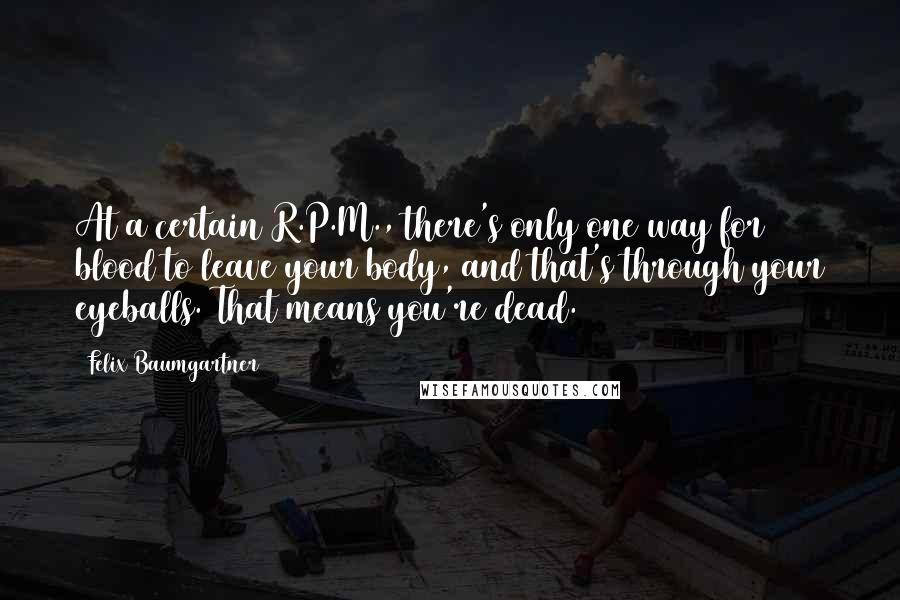 Felix Baumgartner Quotes: At a certain R.P.M., there's only one way for blood to leave your body, and that's through your eyeballs. That means you're dead.