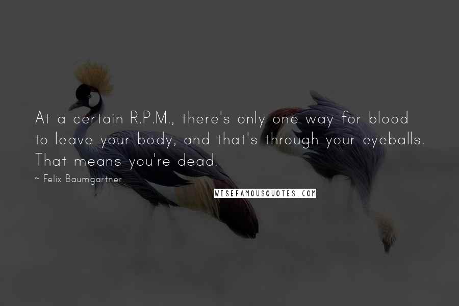 Felix Baumgartner Quotes: At a certain R.P.M., there's only one way for blood to leave your body, and that's through your eyeballs. That means you're dead.