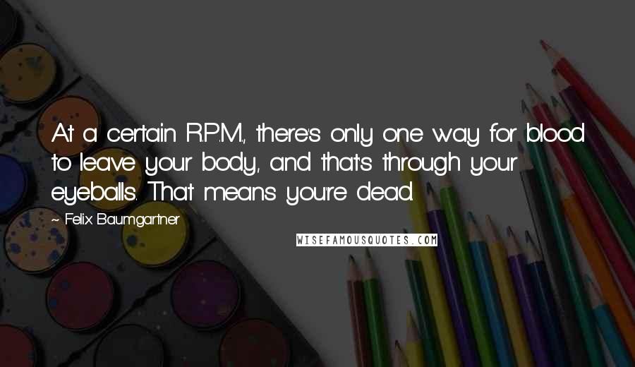 Felix Baumgartner Quotes: At a certain R.P.M., there's only one way for blood to leave your body, and that's through your eyeballs. That means you're dead.