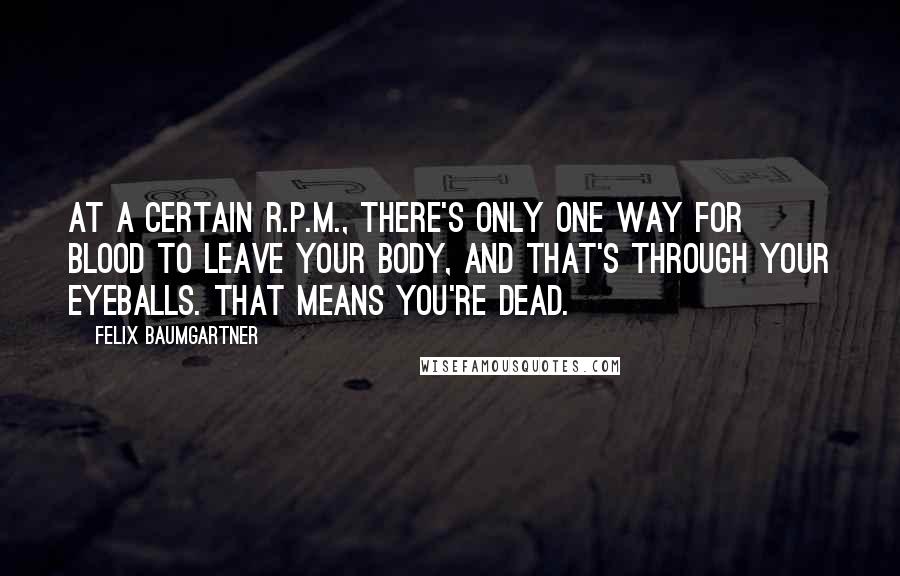 Felix Baumgartner Quotes: At a certain R.P.M., there's only one way for blood to leave your body, and that's through your eyeballs. That means you're dead.