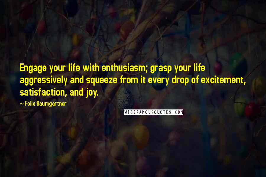 Felix Baumgartner Quotes: Engage your life with enthusiasm; grasp your life aggressively and squeeze from it every drop of excitement, satisfaction, and joy.