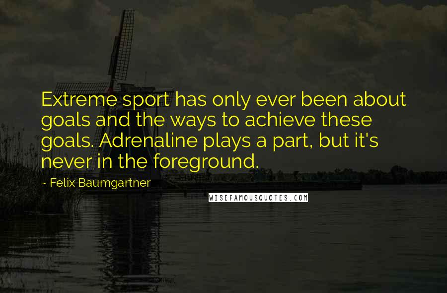 Felix Baumgartner Quotes: Extreme sport has only ever been about goals and the ways to achieve these goals. Adrenaline plays a part, but it's never in the foreground.