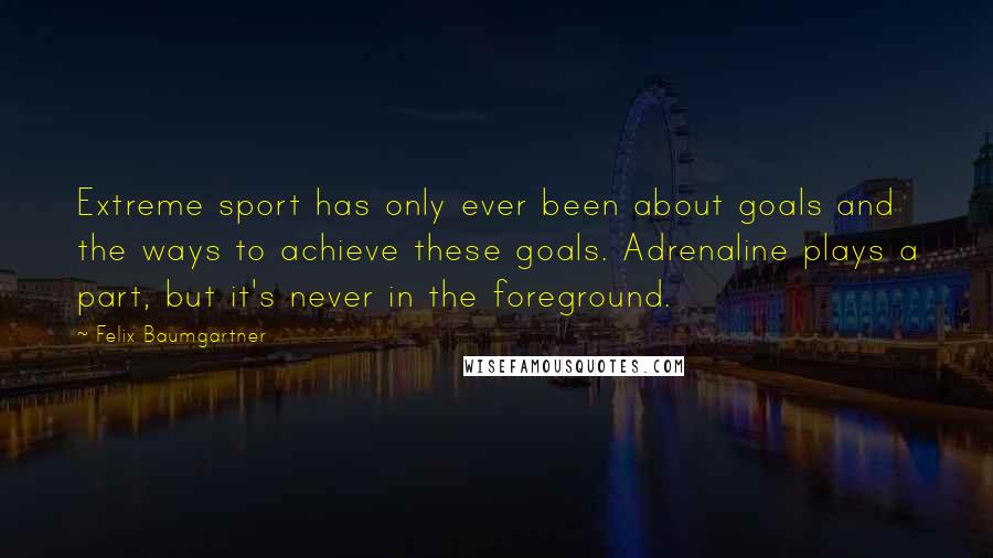 Felix Baumgartner Quotes: Extreme sport has only ever been about goals and the ways to achieve these goals. Adrenaline plays a part, but it's never in the foreground.