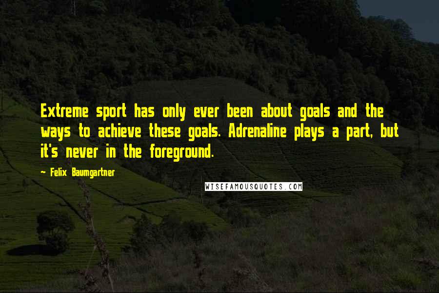 Felix Baumgartner Quotes: Extreme sport has only ever been about goals and the ways to achieve these goals. Adrenaline plays a part, but it's never in the foreground.