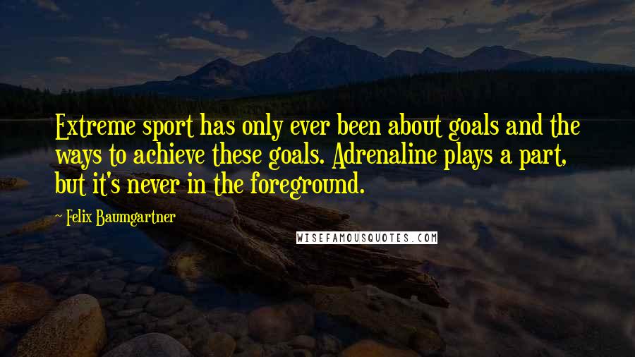 Felix Baumgartner Quotes: Extreme sport has only ever been about goals and the ways to achieve these goals. Adrenaline plays a part, but it's never in the foreground.