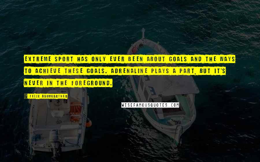 Felix Baumgartner Quotes: Extreme sport has only ever been about goals and the ways to achieve these goals. Adrenaline plays a part, but it's never in the foreground.