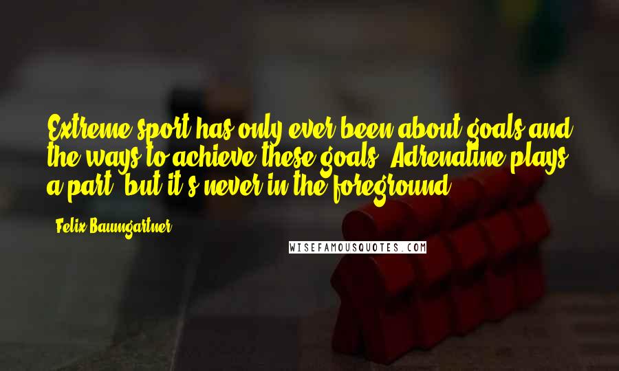 Felix Baumgartner Quotes: Extreme sport has only ever been about goals and the ways to achieve these goals. Adrenaline plays a part, but it's never in the foreground.