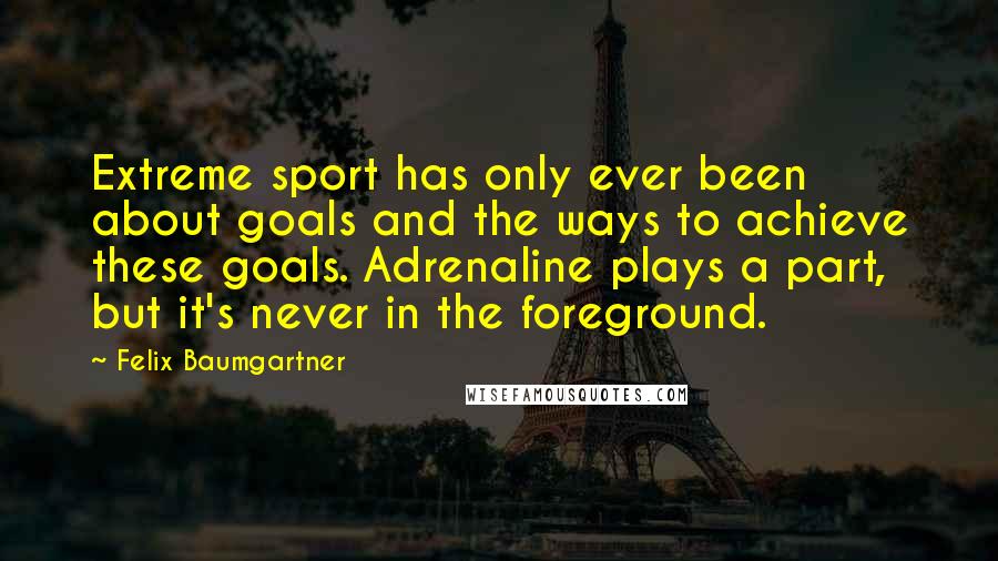 Felix Baumgartner Quotes: Extreme sport has only ever been about goals and the ways to achieve these goals. Adrenaline plays a part, but it's never in the foreground.