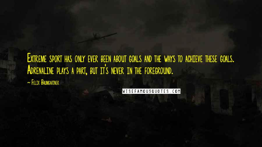 Felix Baumgartner Quotes: Extreme sport has only ever been about goals and the ways to achieve these goals. Adrenaline plays a part, but it's never in the foreground.