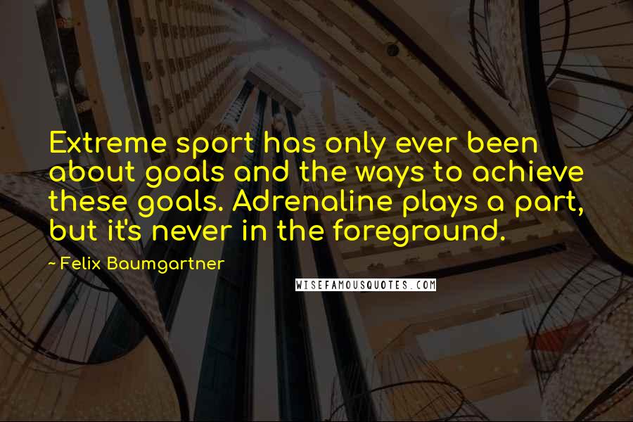 Felix Baumgartner Quotes: Extreme sport has only ever been about goals and the ways to achieve these goals. Adrenaline plays a part, but it's never in the foreground.