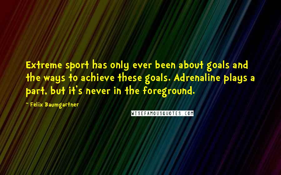 Felix Baumgartner Quotes: Extreme sport has only ever been about goals and the ways to achieve these goals. Adrenaline plays a part, but it's never in the foreground.